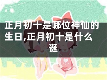 正月初十是哪位神仙的生日,正月初十是什么诞