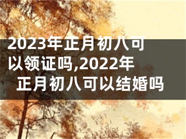 2023年正月初八可以领证吗,2022年正月初八可以结婚吗