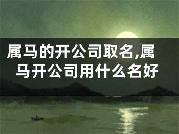 属马的开公司取名,属马开公司用什么名好