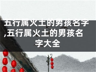 五行属火土的男孩名字,五行属火土的男孩名字大全