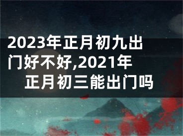 2023年正月初九出门好不好,2021年正月初三能出门吗