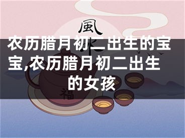 农历腊月初二出生的宝宝,农历腊月初二出生的女孩