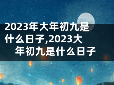 2023年大年初九是什么日子,2023大年初九是什么日子