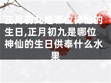 正月初九是哪位神仙的生日,正月初九是哪位神仙的生日供奉什么水果