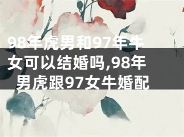 98年虎男和97年牛女可以结婚吗,98年男虎跟97女牛婚配