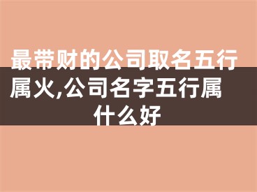 最带财的公司取名五行属火,公司名字五行属什么好