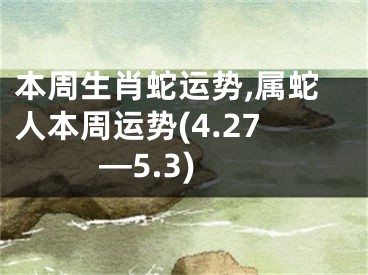 本周生肖蛇运势,属蛇人本周运势(4.27—5.3)