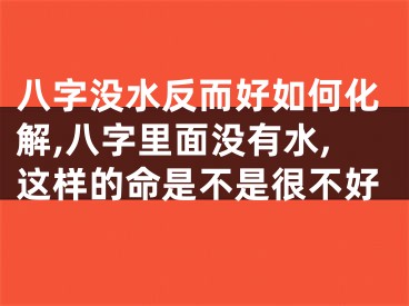 八字没水反而好如何化解,八字里面没有水,这样的命是不是很不好