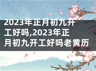 2023年正月初九开工好吗,2023年正月初九开工好吗老黄历