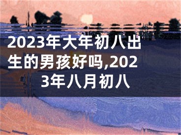 2023年大年初八出生的男孩好吗,2023年八月初八