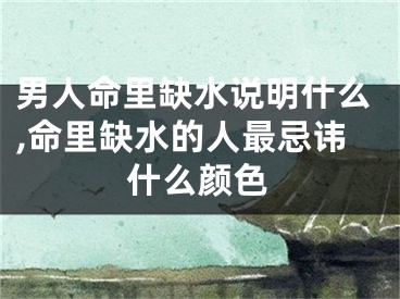 男人命里缺水说明什么,命里缺水的人最忌讳什么颜色