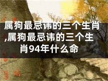 属狗最忌讳的三个生肖,属狗最忌讳的三个生肖94年什么命