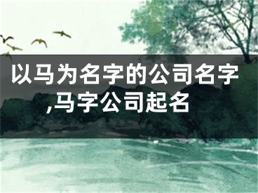 以马为名字的公司名字,马字公司起名