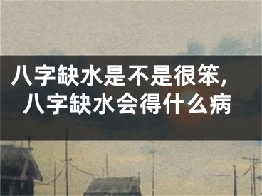 八字缺水是不是很笨,八字缺水会得什么病