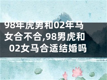 98年虎男和02年马女合不合,98男虎和02女马合适结婚吗