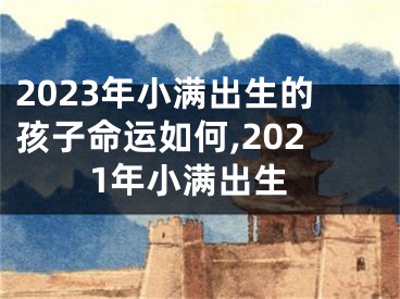 2023年小满出生的孩子命运如何,2021年小满出生