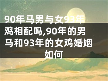 90年马男与女93年鸡相配吗,90年的男马和93年的女鸡婚姻如何