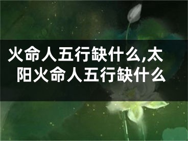 火命人五行缺什么,太阳火命人五行缺什么