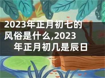 2023年正月初七的风俗是什么,2023年正月初几是辰日