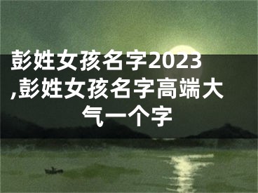 彭姓女孩名字2023,彭姓女孩名字高端大气一个字