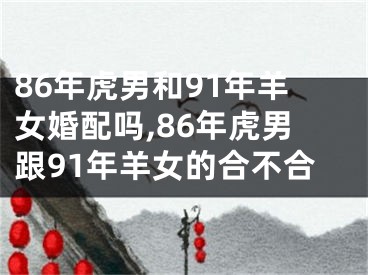 86年虎男和91年羊女婚配吗,86年虎男跟91年羊女的合不合