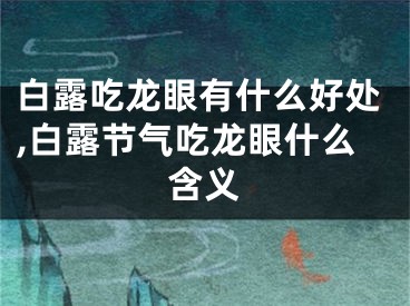 白露吃龙眼有什么好处,白露节气吃龙眼什么含义