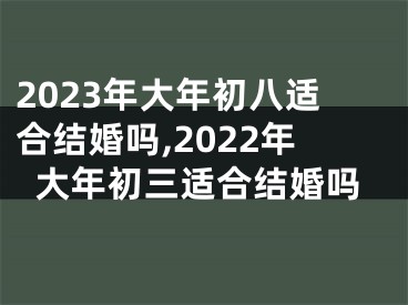 2023年大年初八适合结婚吗,2022年大年初三适合结婚吗