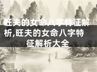 旺夫的女命八字特征解析,旺夫的女命八字特征解析大全