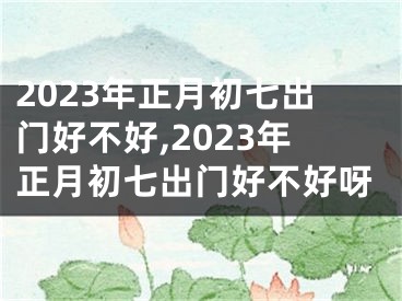 2023年正月初七出门好不好,2023年正月初七出门好不好呀