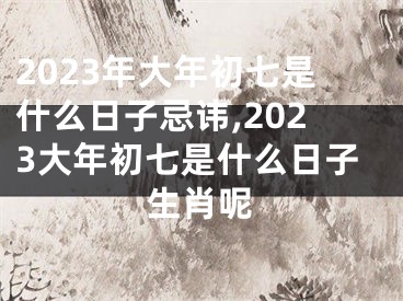 2023年大年初七是什么日子忌讳,2023大年初七是什么日子生肖呢