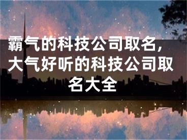 霸气的科技公司取名,大气好听的科技公司取名大全