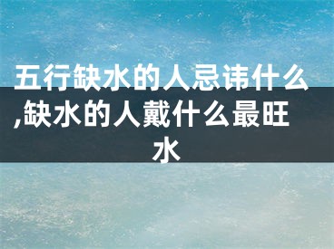 五行缺水的人忌讳什么,缺水的人戴什么最旺水