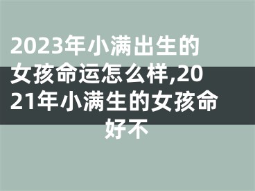 2023年小满出生的女孩命运怎么样,2021年小满生的女孩命好不