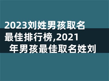 2023刘姓男孩取名最佳排行榜,2021年男孩最佳取名姓刘