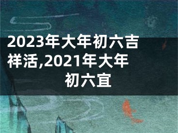 2023年大年初六吉祥活,2021年大年初六宜