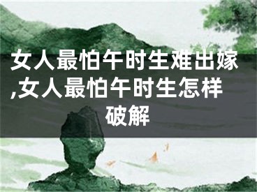 女人最怕午时生难出嫁,女人最怕午时生怎样破解