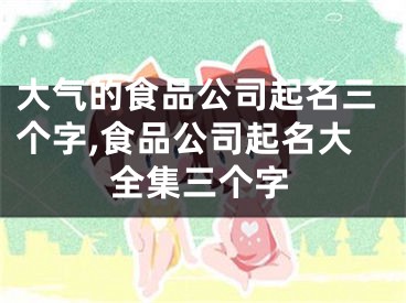 大气的食品公司起名三个字,食品公司起名大全集三个字