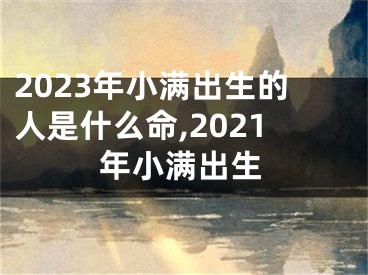 2023年小满出生的人是什么命,2021年小满出生