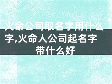 火命公司取名字用什么字,火命人公司起名字带什么好