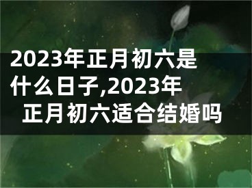 2023年正月初六是什么日子,2023年正月初六适合结婚吗