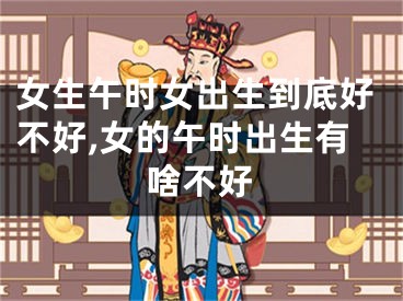 女生午时女出生到底好不好,女的午时出生有啥不好