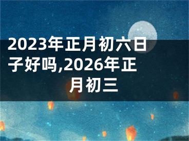 2023年正月初六日子好吗,2026年正月初三