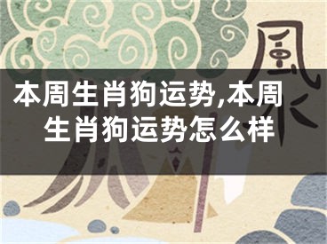 本周生肖狗运势,本周生肖狗运势怎么样