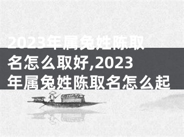 2023年属兔姓陈取名怎么取好,2023年属兔姓陈取名怎么起