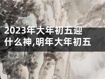 2023年大年初五迎什么神,明年大年初五