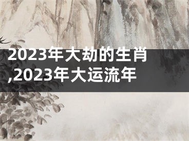 2023年大劫的生肖,2023年大运流年