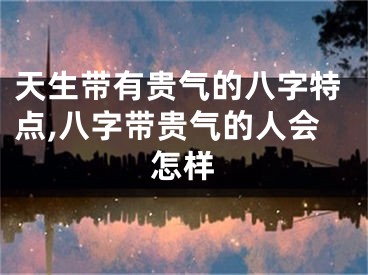 天生带有贵气的八字特点,八字带贵气的人会怎样