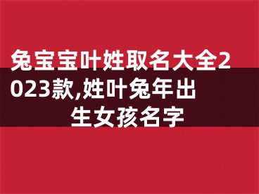 兔宝宝叶姓取名大全2023款,姓叶兔年出生女孩名字