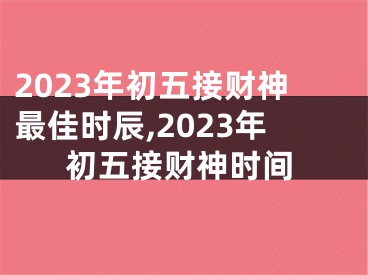 2023年初五接财神最佳时辰,2023年初五接财神时间