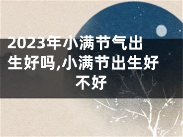 2023年小满节气出生好吗,小满节出生好不好